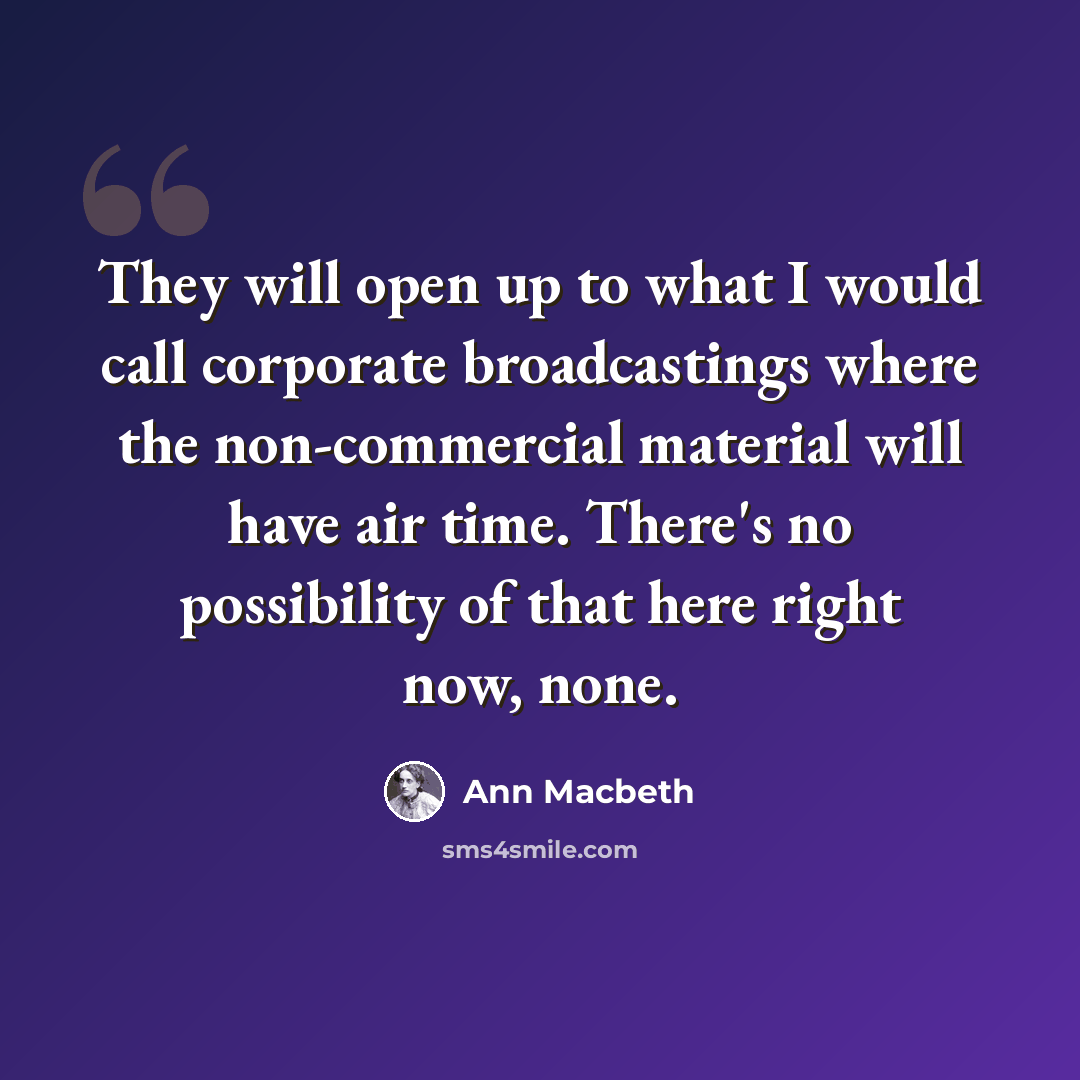 “They will open up to what I would call corporate broadcastings where the non-commercial material will have air time. There's no possibility of that here right now, none.” quote by Ann Macbeth