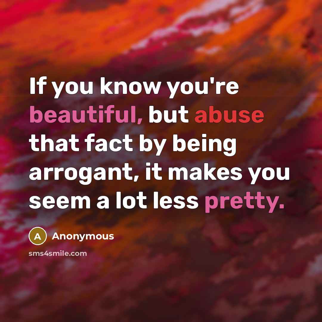 “If you know you're beautiful, but abuse that fact by being arrogant, it makes you seem a lot less pretty.” quote by Anonymous