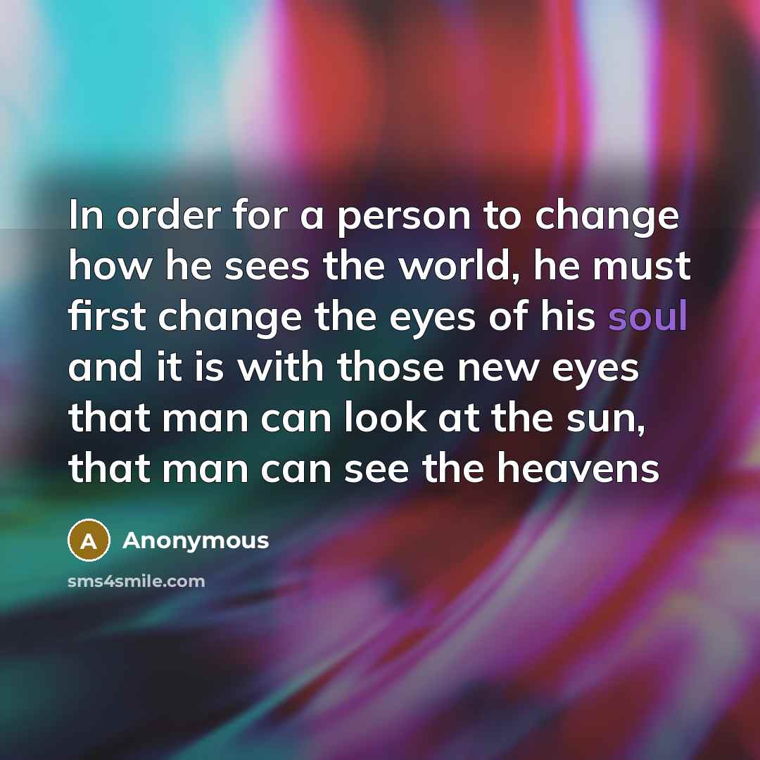 “In order for a person to change how he sees the world, he must first change the eyes of his soul and it is with those new eyes that man can look at the sun, that man can see the heavens” quote by Anonymous