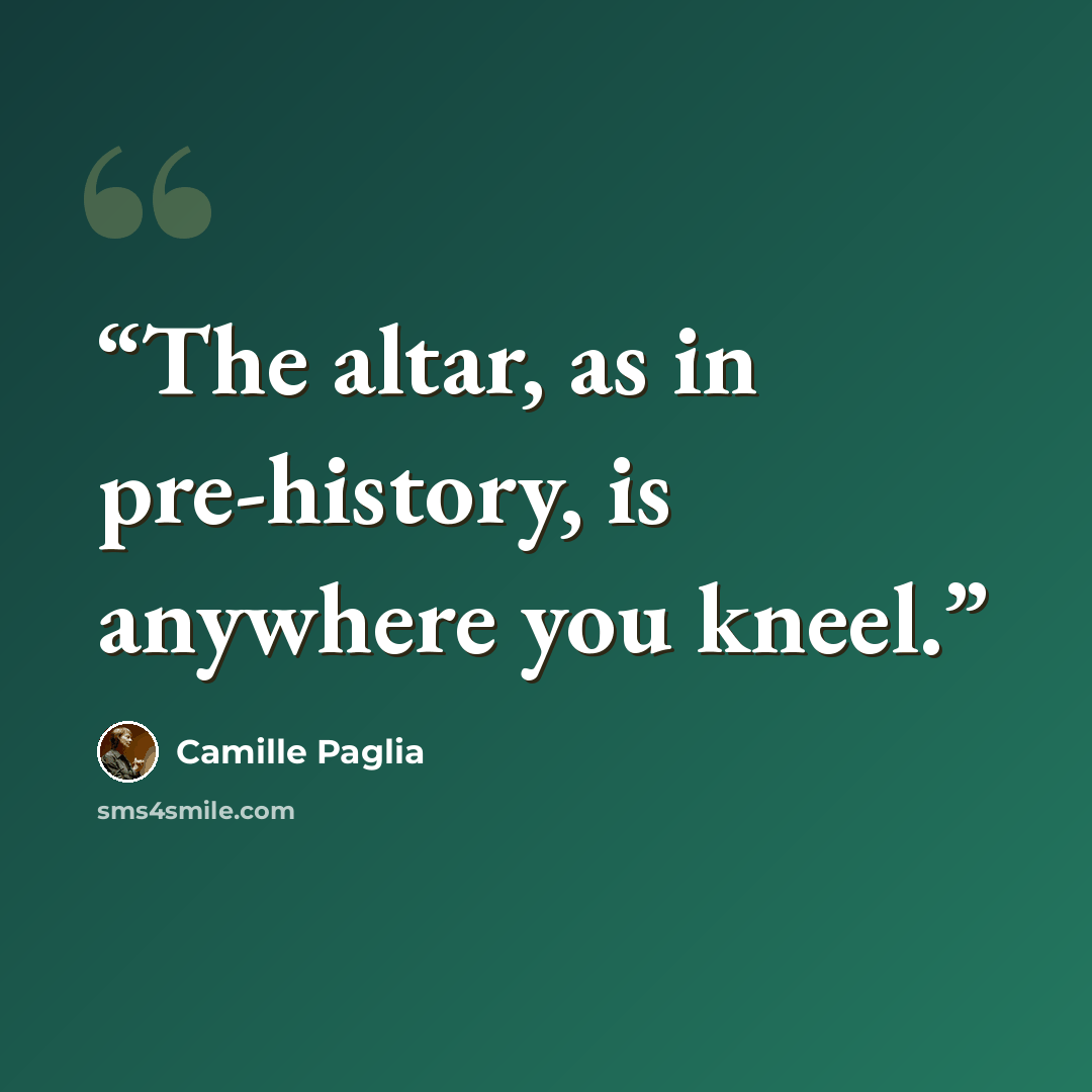 “The altar, as in pre-history, is anywhere you kneel.” quote by Camille Paglia