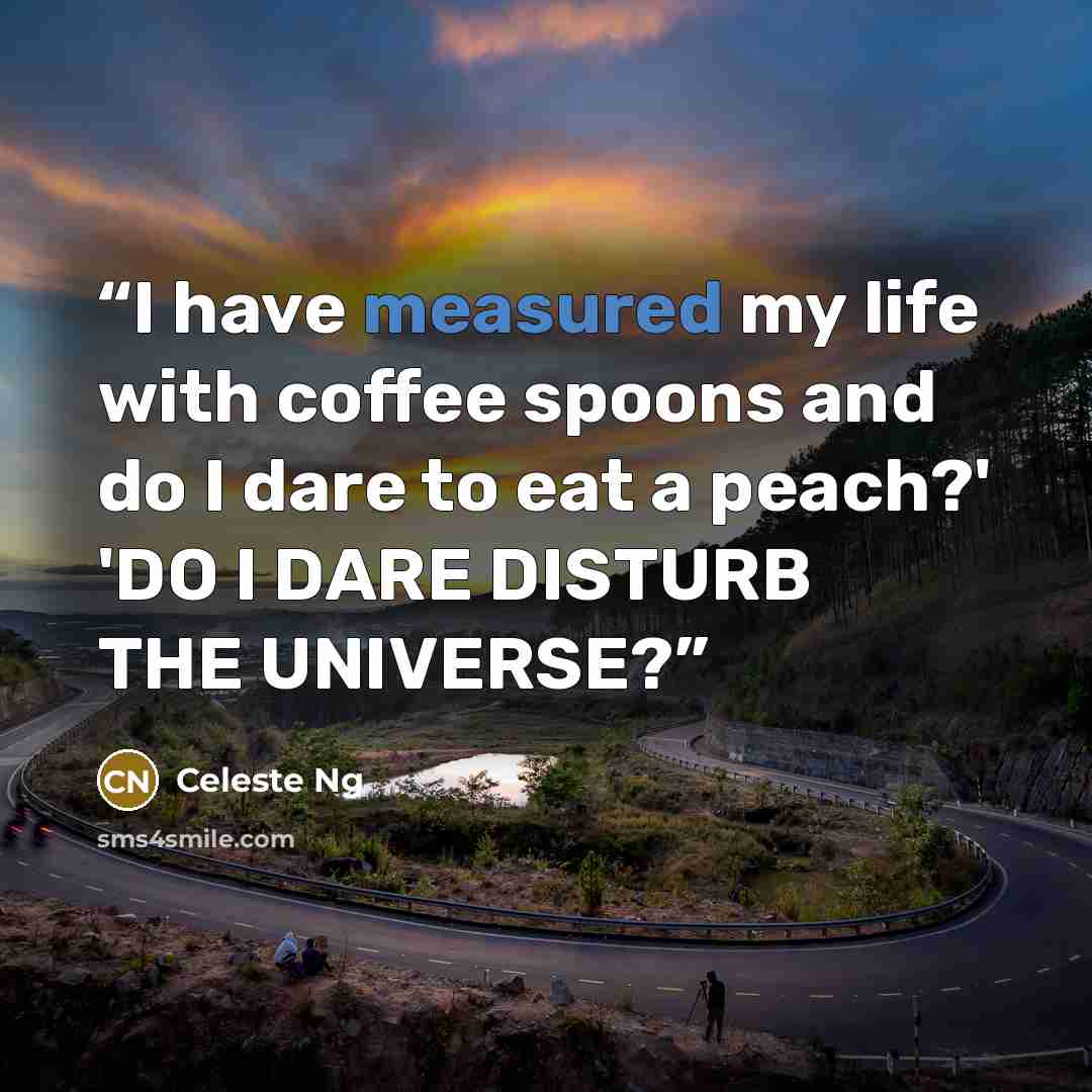 “I have measured my life with coffee spoons and do I dare to eat a peach?' 'DO I DARE DISTURB THE UNIVERSE?” quote by Celeste Ng