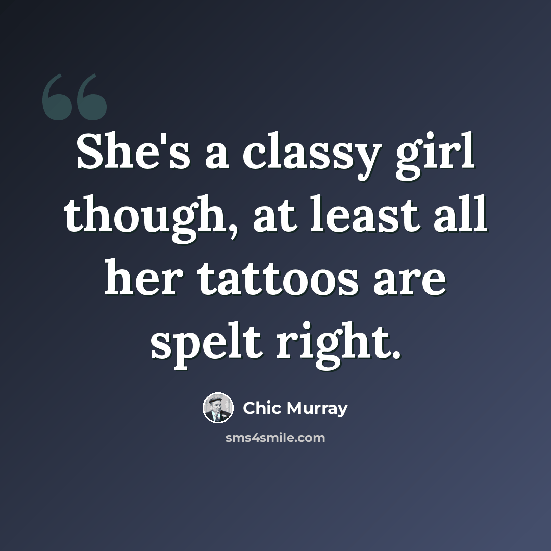 “She's a classy girl though, at least all her tattoos are spelt right.” quote by Chic Murray