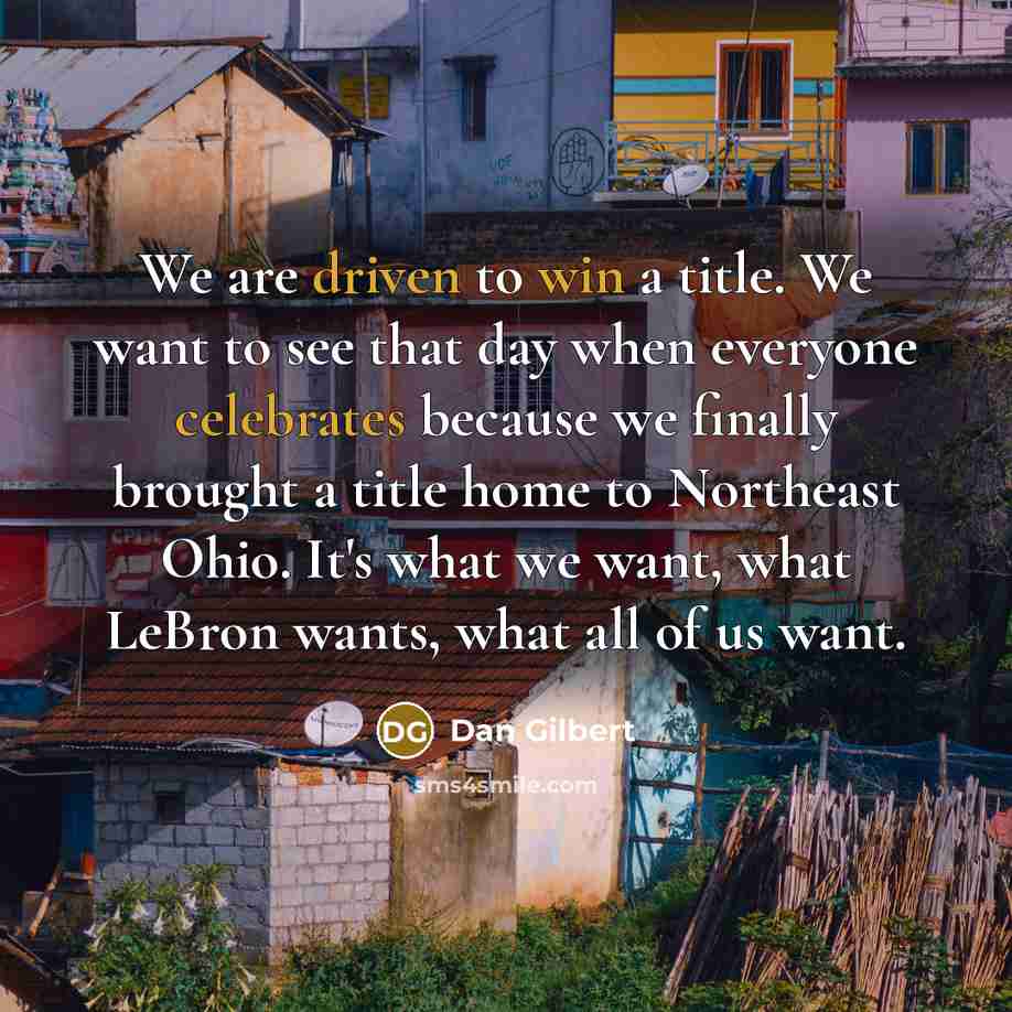“We are driven to win a title. We want to see that day when everyone celebrates because we finally brought a title home to Northeast Ohio. It's what we want, what LeBron wants, what all of us want.” quote by Dan Gilbert
