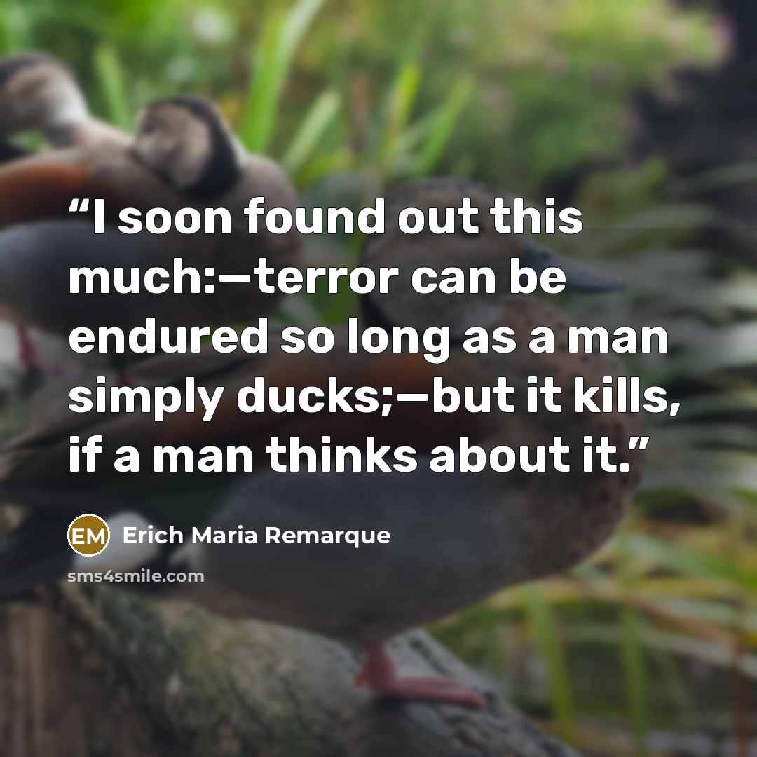 “I soon found out this much:—terror can be endured so long as a man simply ducks;—but it kills, if a man thinks about it.” quote by Erich Maria Remarque