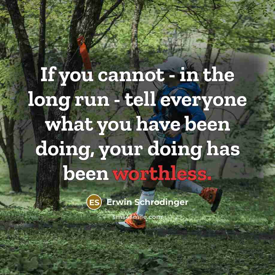 “If you cannot - in the long run - tell everyone what you have been doing, your doing has been worthless.” quote by Erwin Schrodinger