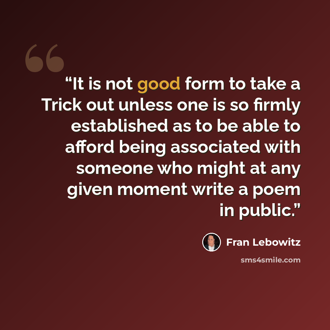 “It is not good form to take a Trick out unless one is so firmly established as to be able to afford being associated with someone who might at any given moment write a poem in public.” quote by Fran Lebowitz