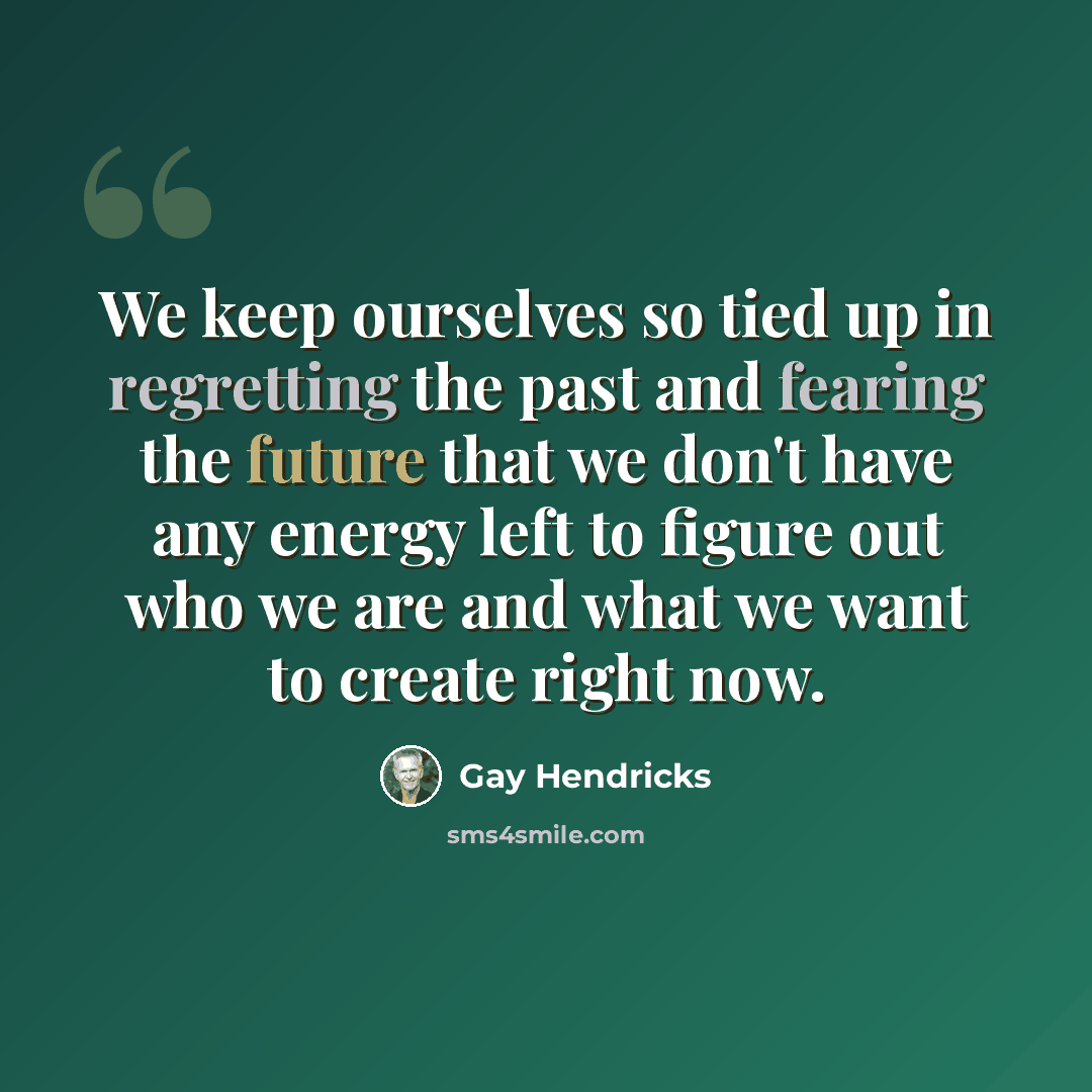 “We keep ourselves so tied up in regretting the past and fearing the future that we don't have any energy left to figure out who we are and what we want to create right now.” quote by Gay Hendricks