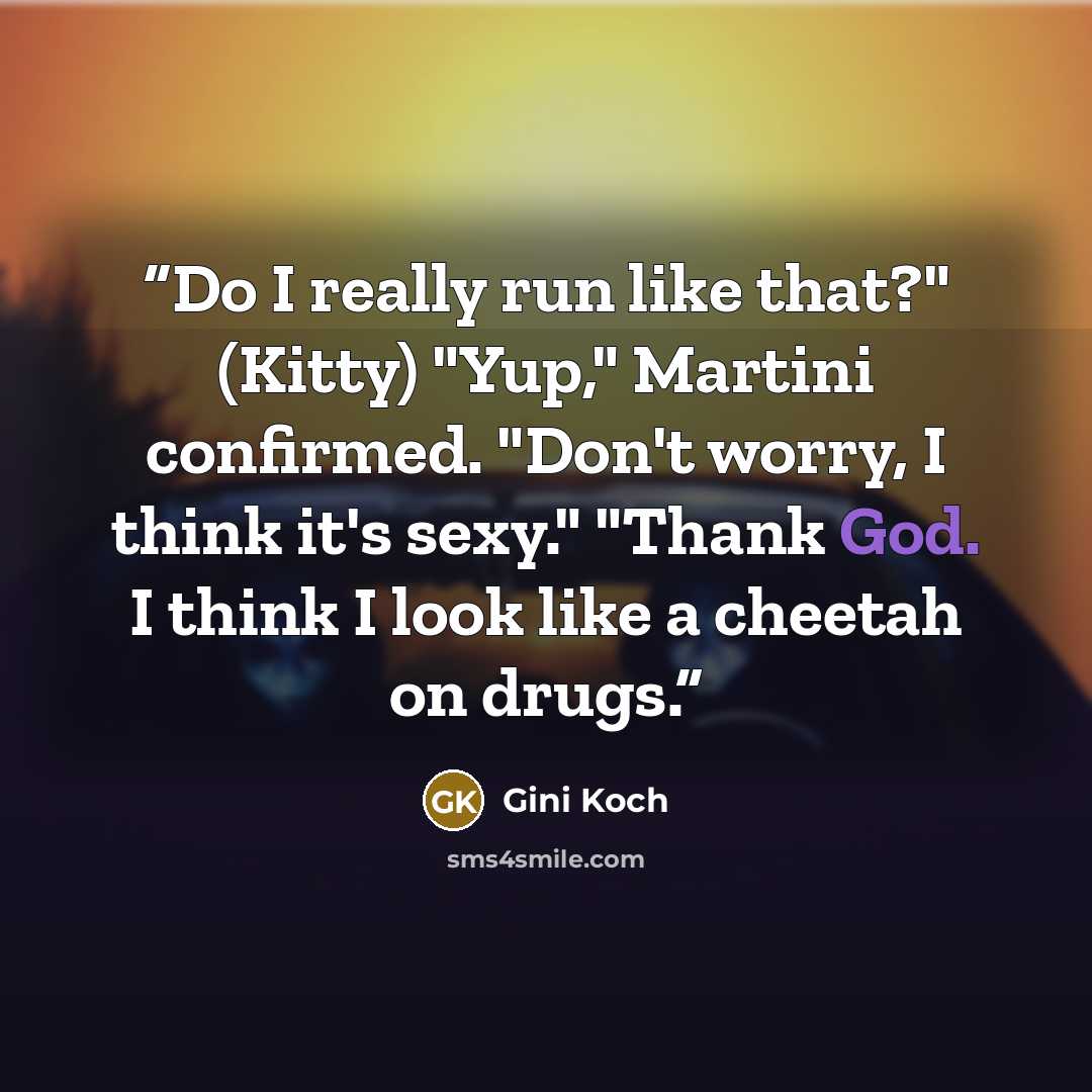 “Do I really run like that?" (Kitty) "Yup," Martini confirmed. "Don't worry, I think it's sexy." "Thank God. I think I look like a cheetah on drugs.” quote by Gini Koch