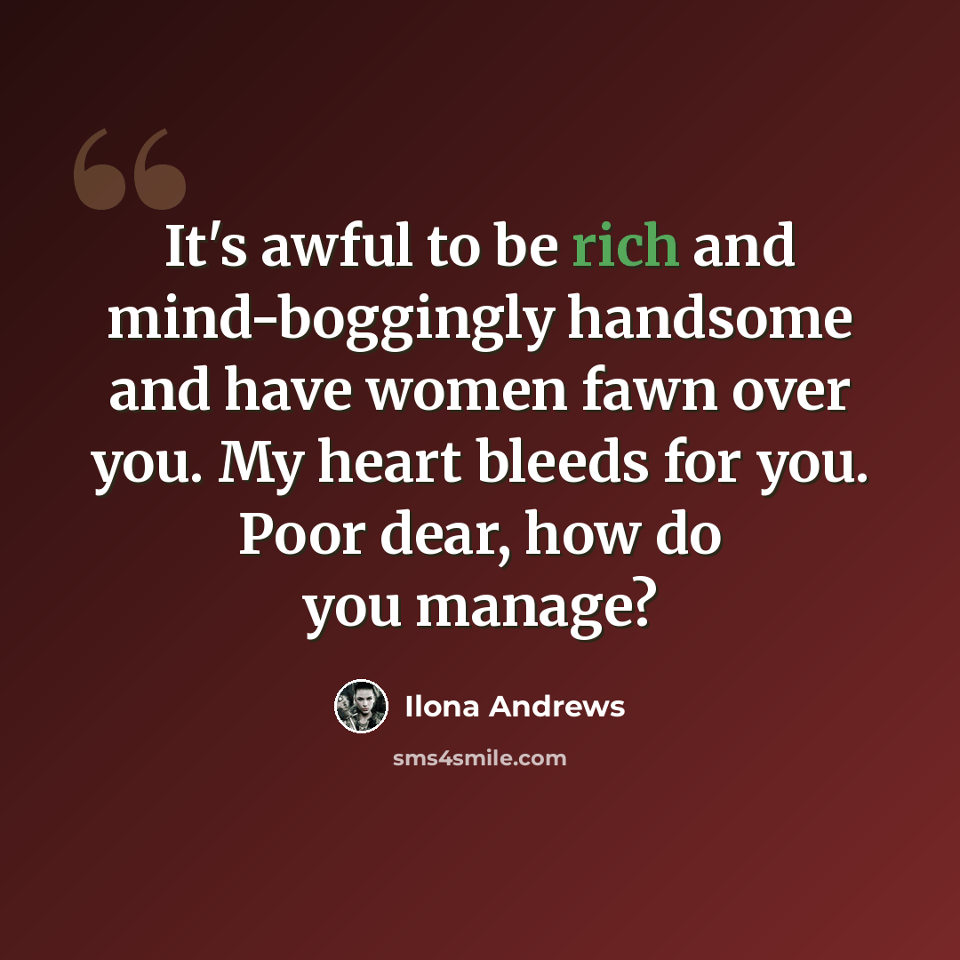 “It's awful to be rich and mind-boggingly handsome and have women fawn over you. My heart bleeds for you. Poor dear, how do you manage?” quote by Ilona Andrews