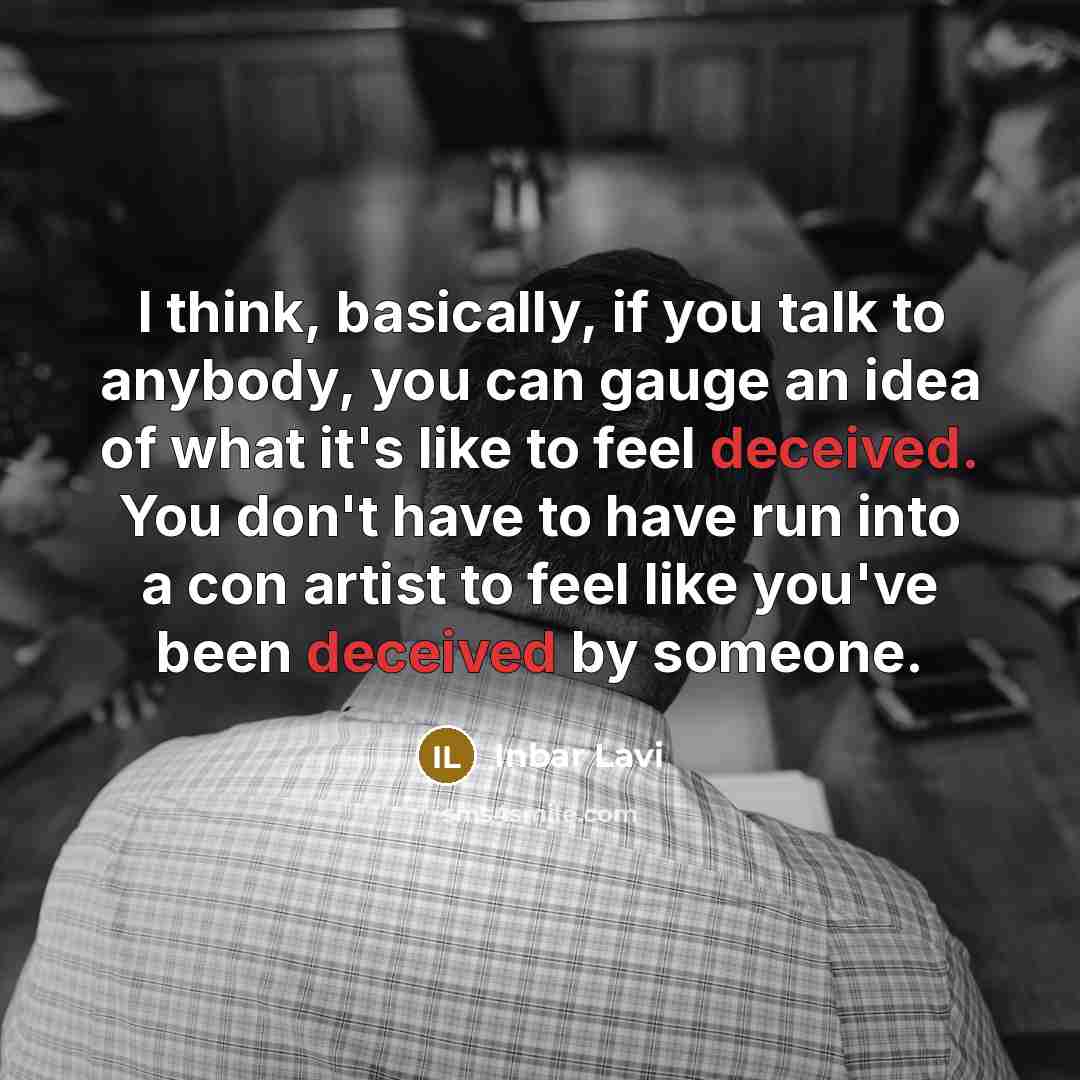 “I think, basically, if you talk to anybody, you can gauge an idea of what it's like to feel deceived. You don't have to have run into a con artist to feel like you've been deceived by someone.” quote by Inbar Lavi