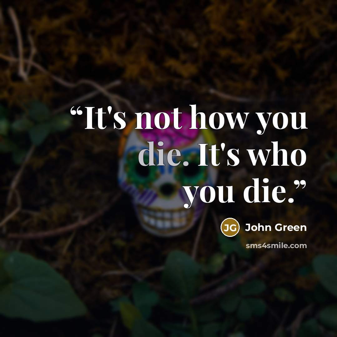 “It's not how you die. It's who you die.” quote by John Green