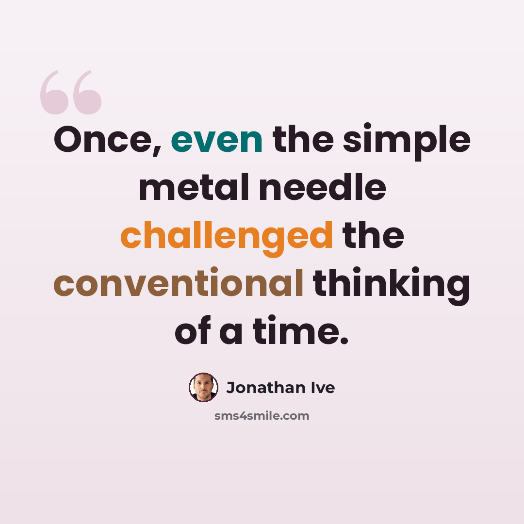 “Once, even the simple metal needle challenged the conventional thinking of a time.” quote by Jonathan Ive