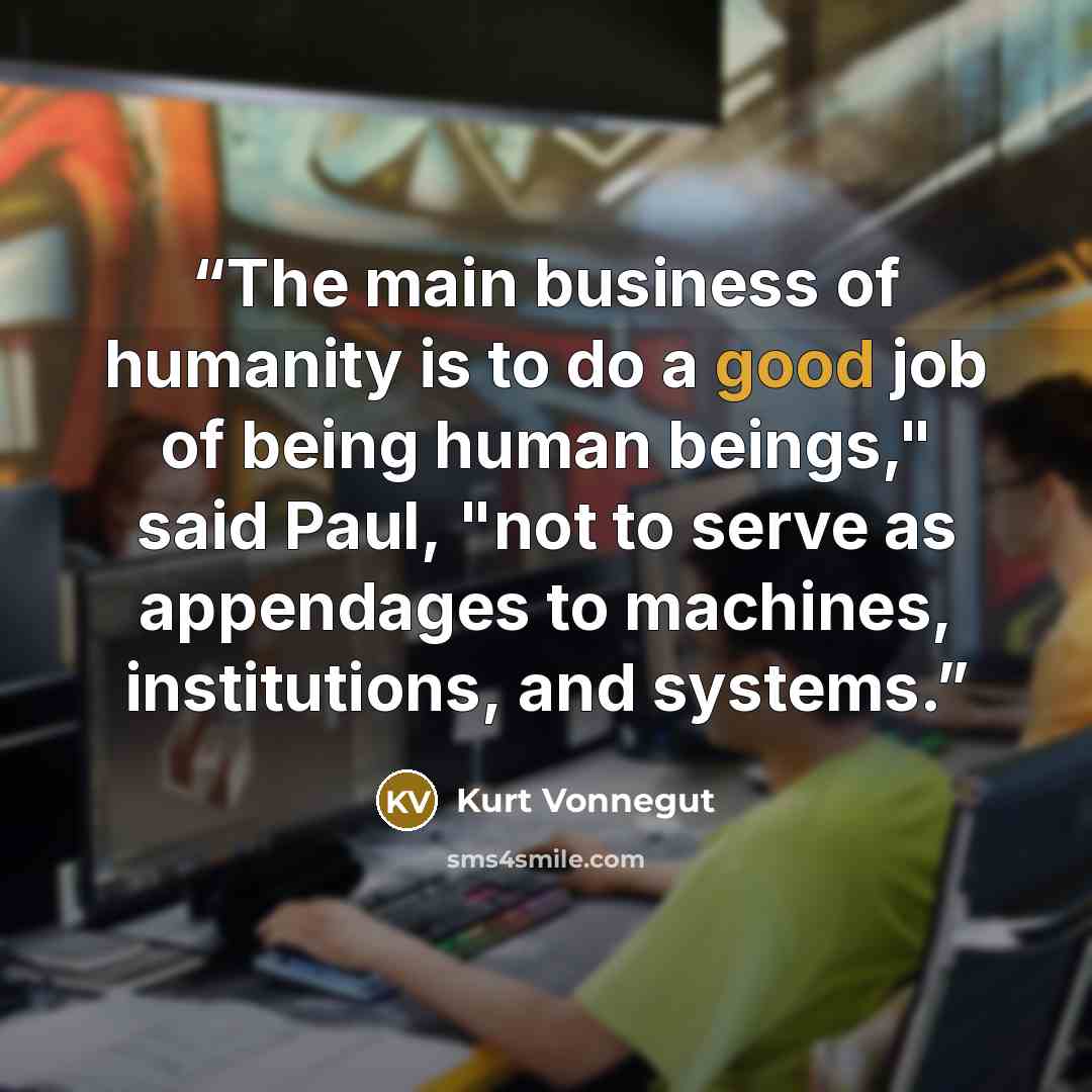 “The main business of humanity is to do a good job of being human beings," said Paul, "not to serve as appendages to machines, institutions, and systems.” quote by Kurt Vonnegut