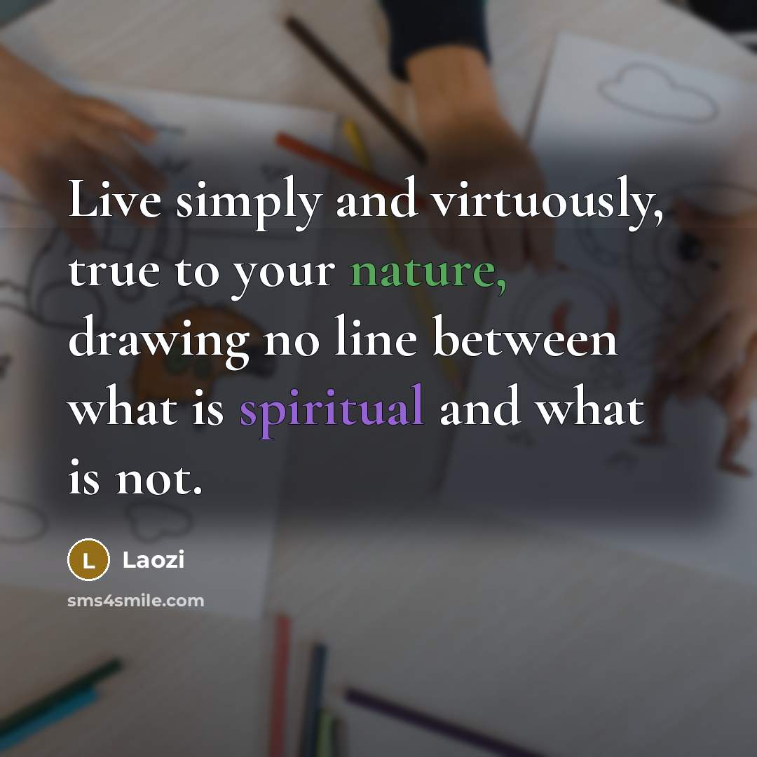 “Live simply and virtuously, true to your nature, drawing no line between what is spiritual and what is not.” quote by Laozi
