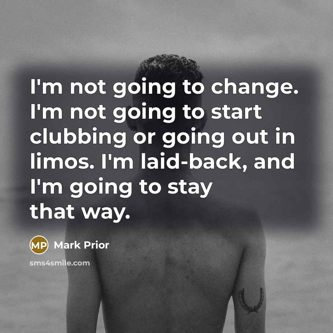 “I'm not going to change. I'm not going to start clubbing or going out in limos. I'm laid-back, and I'm going to stay that way.” quote by Mark Prior