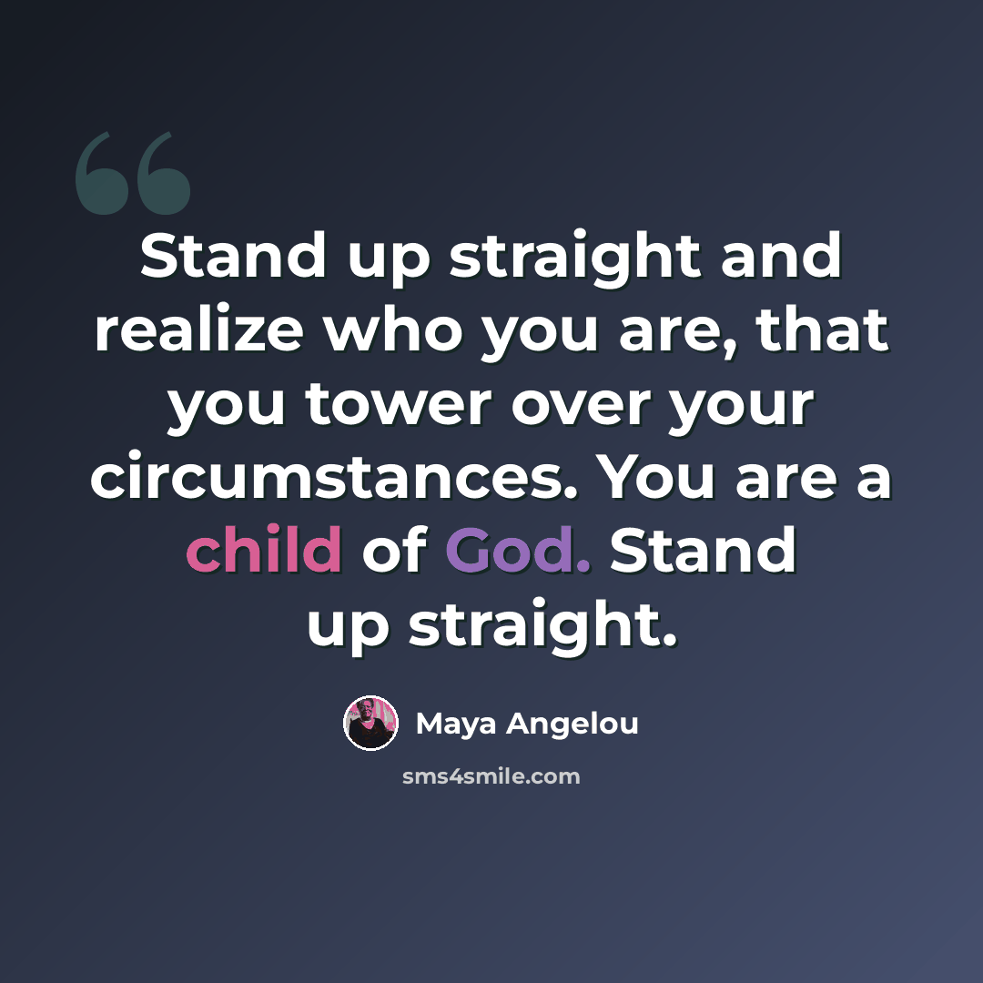 “Stand up straight and realize who you are, that you tower over your circumstances. You are a child of God. Stand up straight.” quote by Maya Angelou