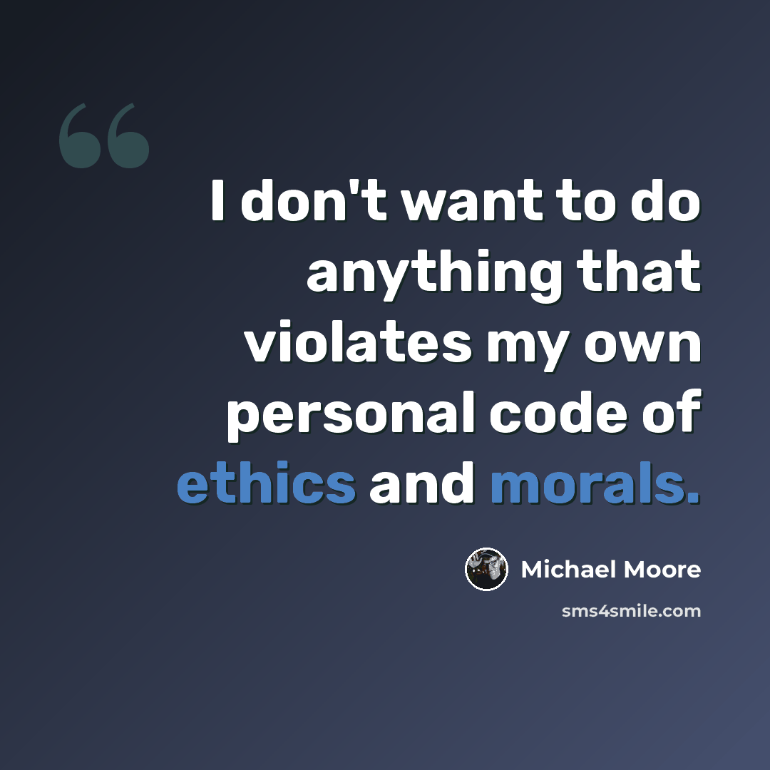 “I don't want to do anything that violates my own personal code of ethics and morals.” quote by Michael Moore