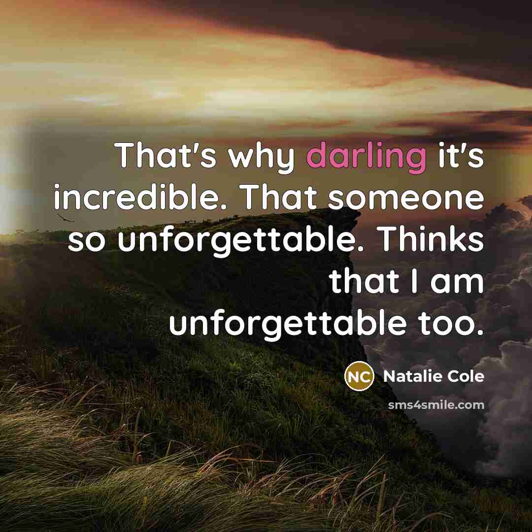 “That's why darling it's incredible. That someone so unforgettable. Thinks that I am unforgettable too.” quote by Natalie Cole