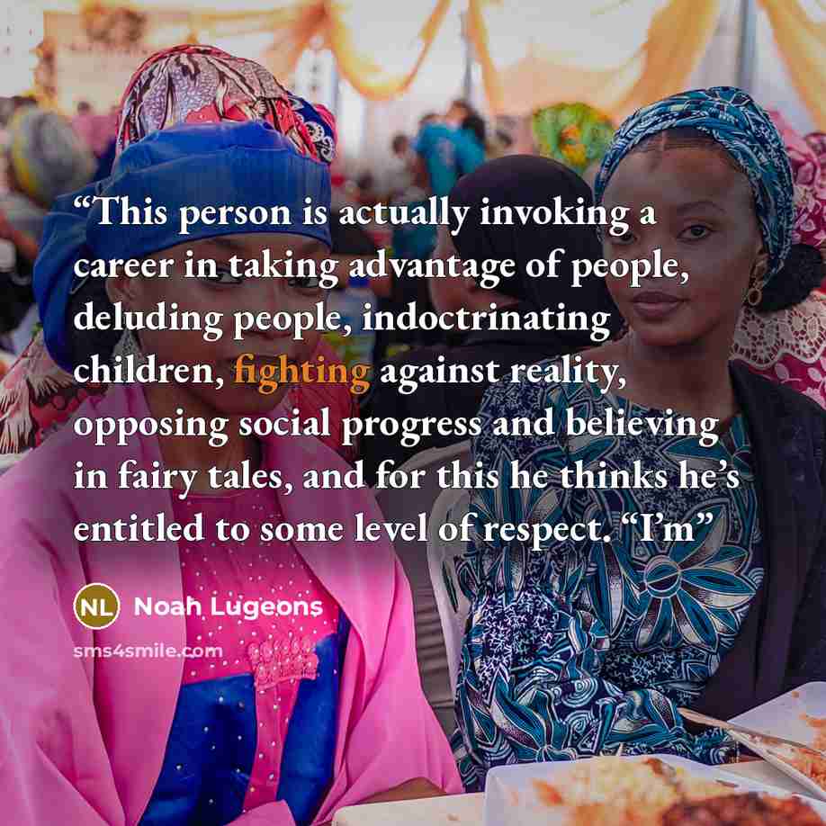 “This person is actually invoking a career in taking advantage of people, deluding people, indoctrinating children, fighting against reality, opposing social progress and believing in fairy tales, and for this he thinks he’s entitled to some level of respect. “I’m” quote by Noah Lugeons