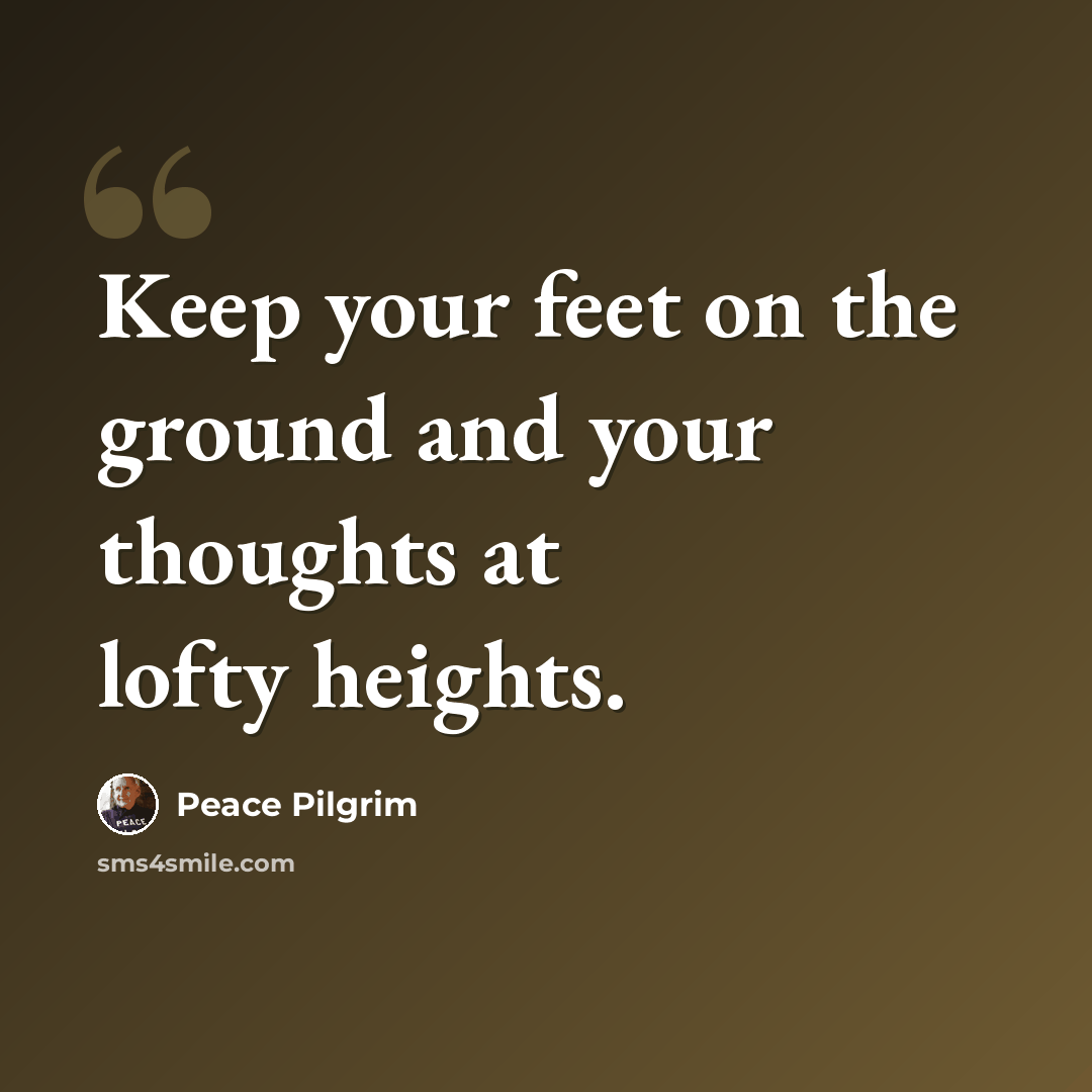 “Keep your feet on the ground and your thoughts at lofty heights.” quote by Peace Pilgrim