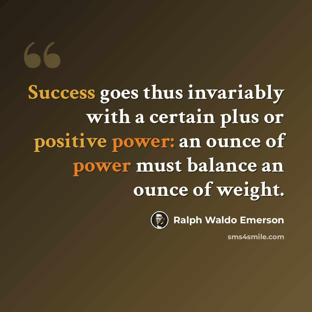 “Success goes thus invariably with a certain plus or positive power: an ounce of power must balance an ounce of weight.” quote by Ralph Waldo Emerson