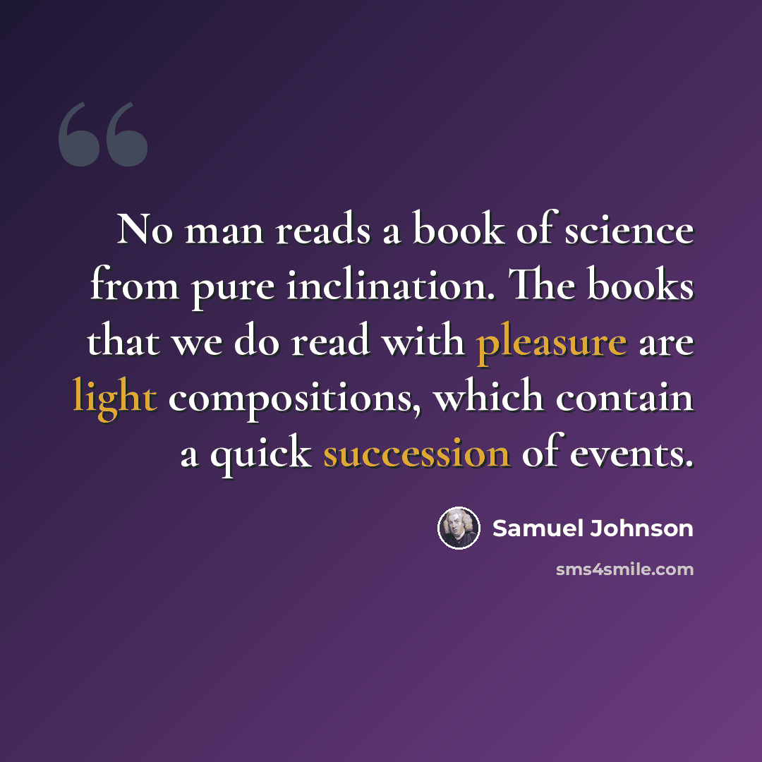 “No man reads a book of science from pure inclination. The books that we do read with pleasure are light compositions, which contain a quick succession of events.” quote by Samuel Johnson