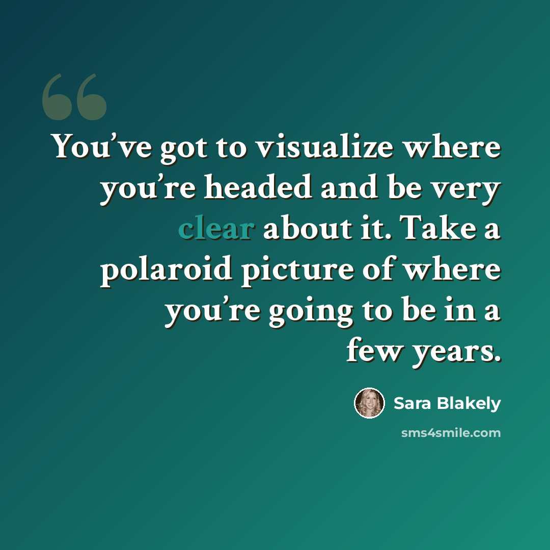 “You’ve got to visualize where you’re headed and be very clear about it. Take a polaroid picture of where you’re going to be in a few years.” quote by Sara Blakely