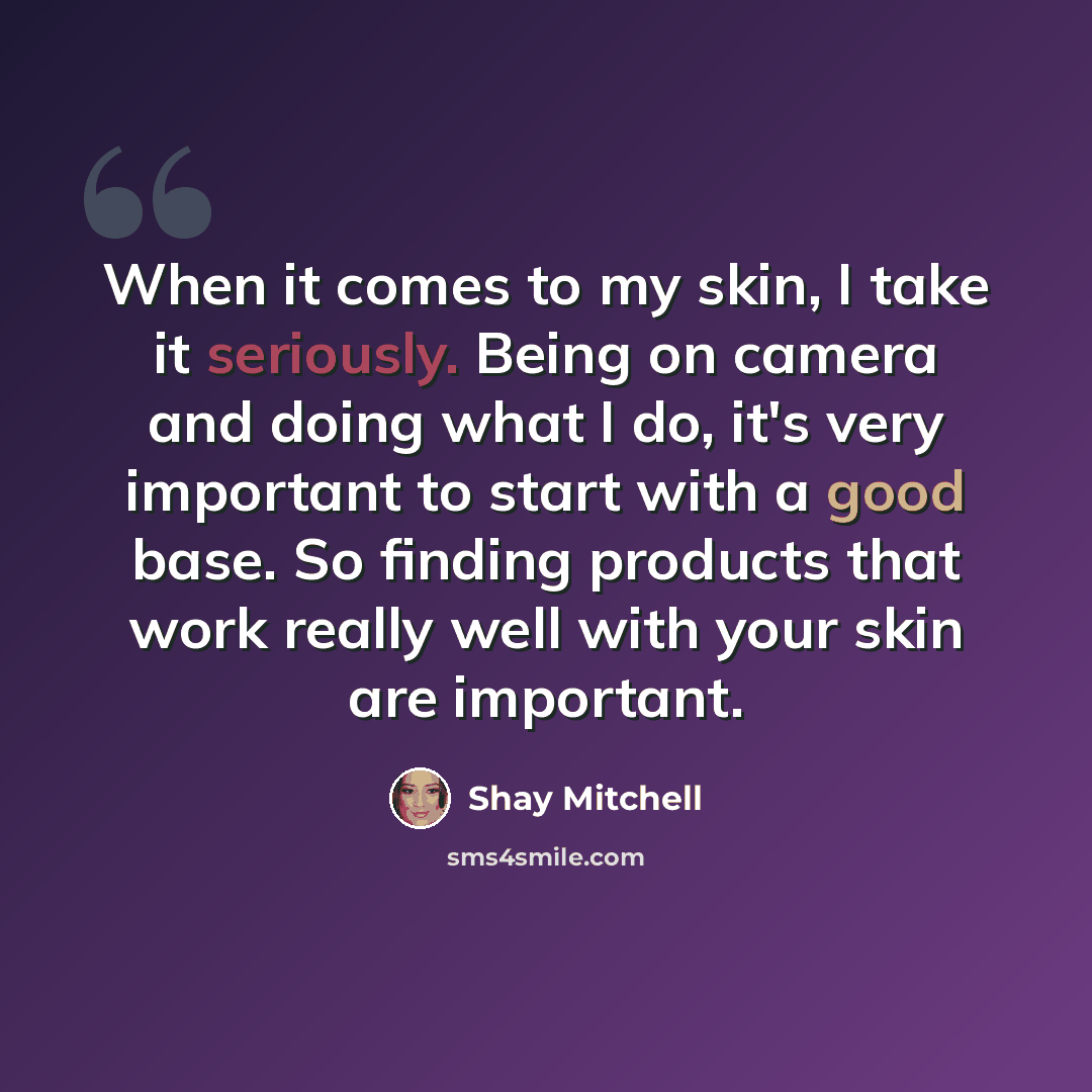 “When it comes to my skin, I take it seriously. Being on camera and doing what I do, it's very important to start with a good base. So finding products that work really well with your skin are important.” quote by Shay Mitchell