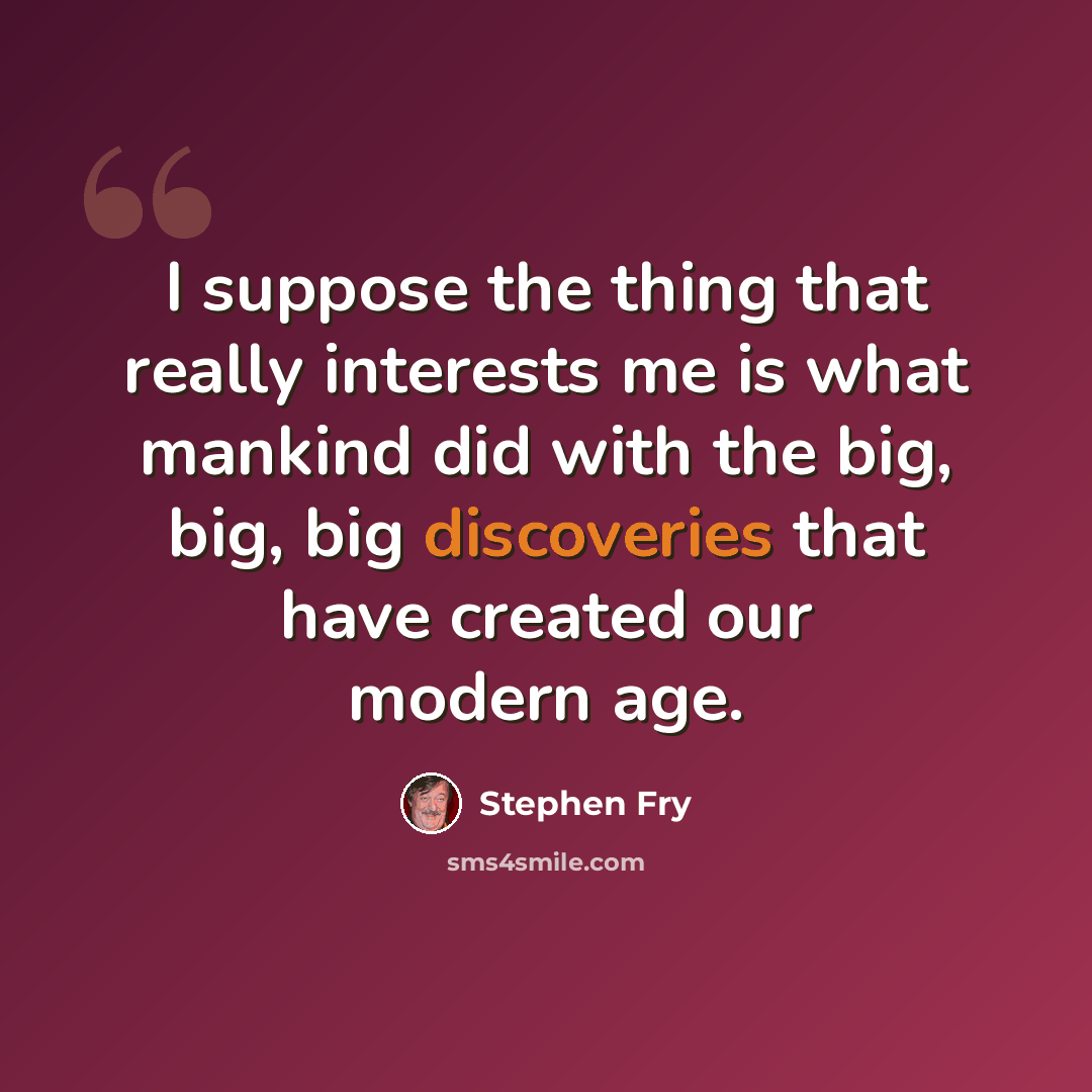 “I suppose the thing that really interests me is what mankind did with the big, big, big discoveries that have created our modern age.” quote by Stephen Fry