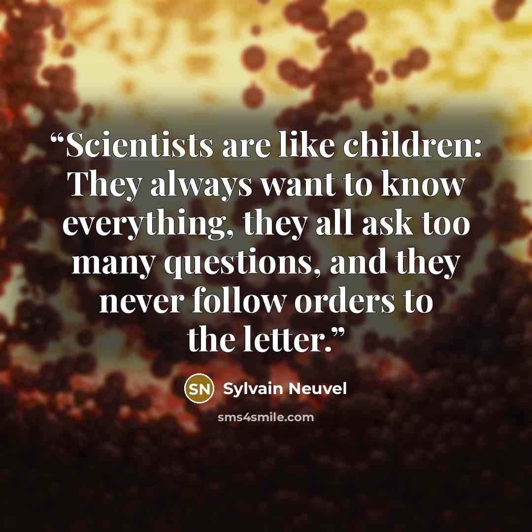 “Scientists are like children: They always want to know everything, they all ask too many questions, and they never follow orders to the letter.” quote by Sylvain Neuvel
