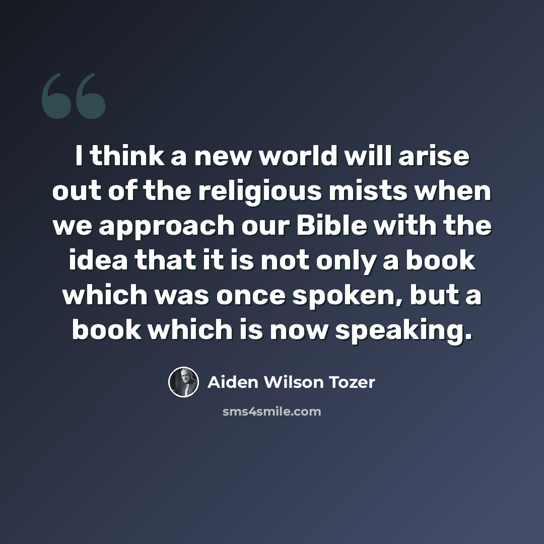 “I think a new world will arise out of the religious mists when we approach our Bible with the idea that it is not only a book which was once spoken, but a book which is now speaking.” quote by Aiden Wilson Tozer