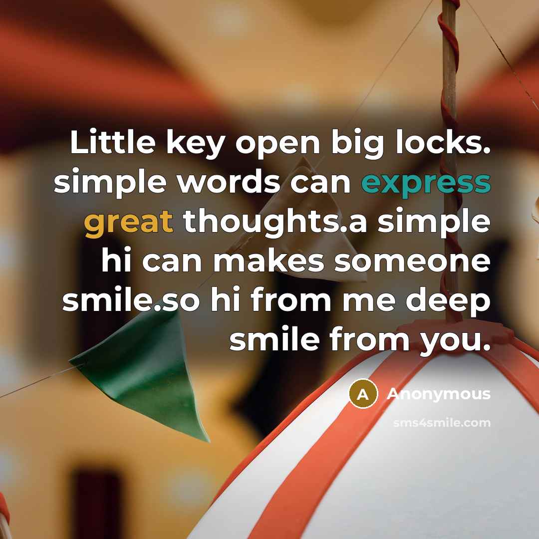 “Little key open big locks. simple words can express great thoughts.a simple hi can makes someone smile.so hi from me deep smile from you.” quote by Anonymous