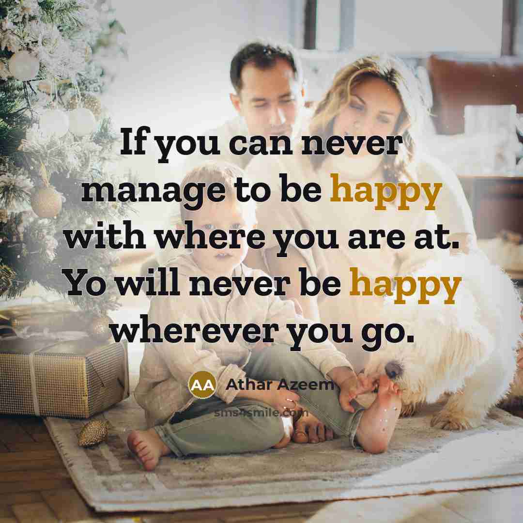 “If you can never manage to be happy with where you are at. Yo will never be happy wherever you go.” quote by Athar Azeem