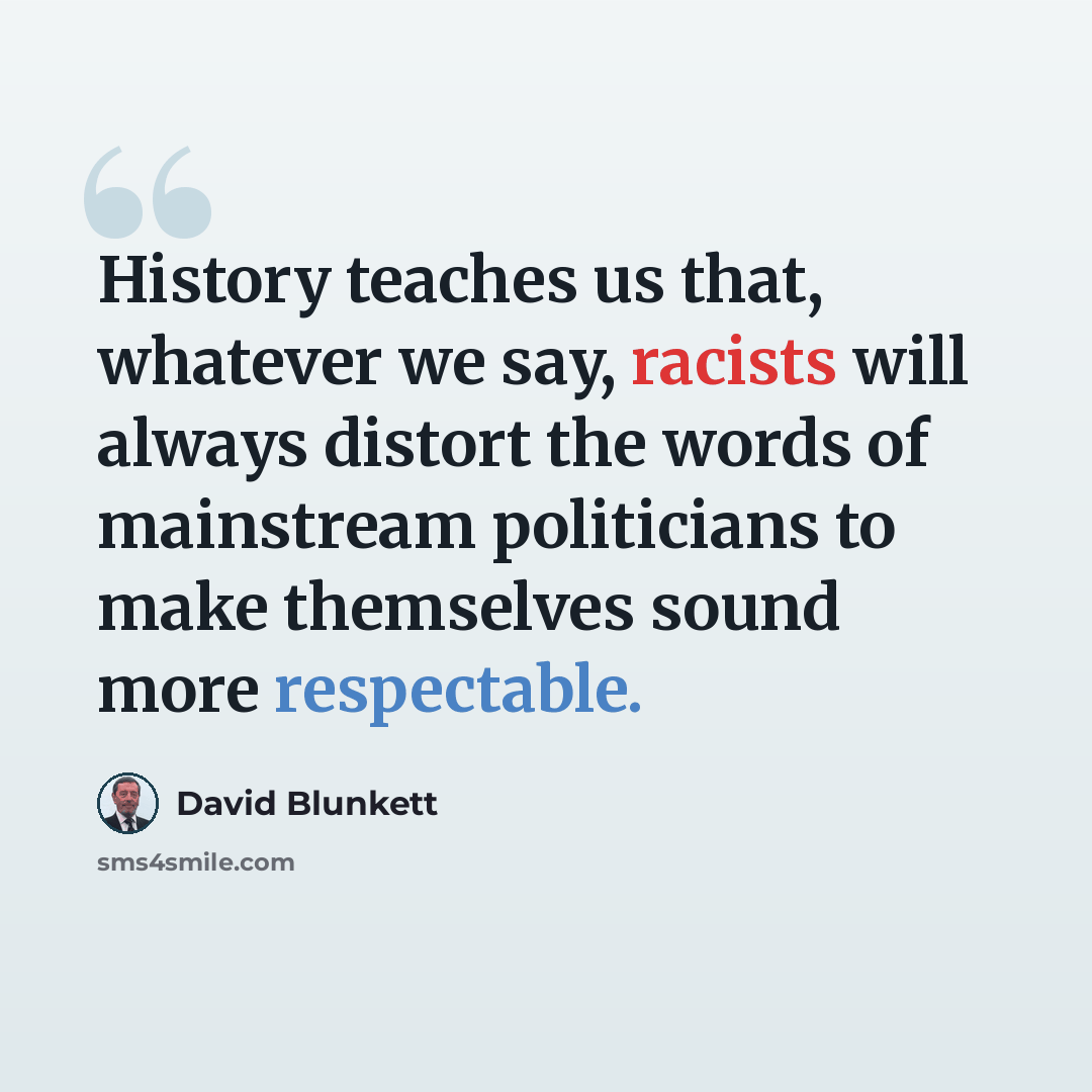 “History teaches us that, whatever we say, racists will always distort the words of mainstream politicians to make themselves sound more respectable.” quote by David Blunkett