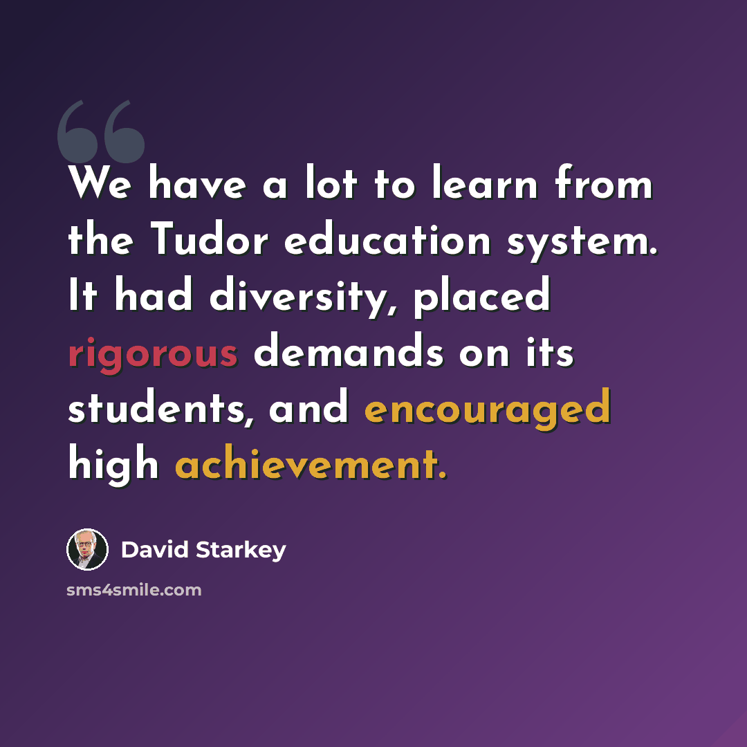 “We have a lot to learn from the Tudor education system. It had diversity, placed rigorous demands on its students, and encouraged high achievement.” quote by David Starkey