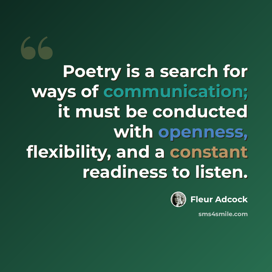 “Poetry is a search for ways of communication; it must be conducted with openness, flexibility, and a constant readiness to listen.” quote by Fleur Adcock