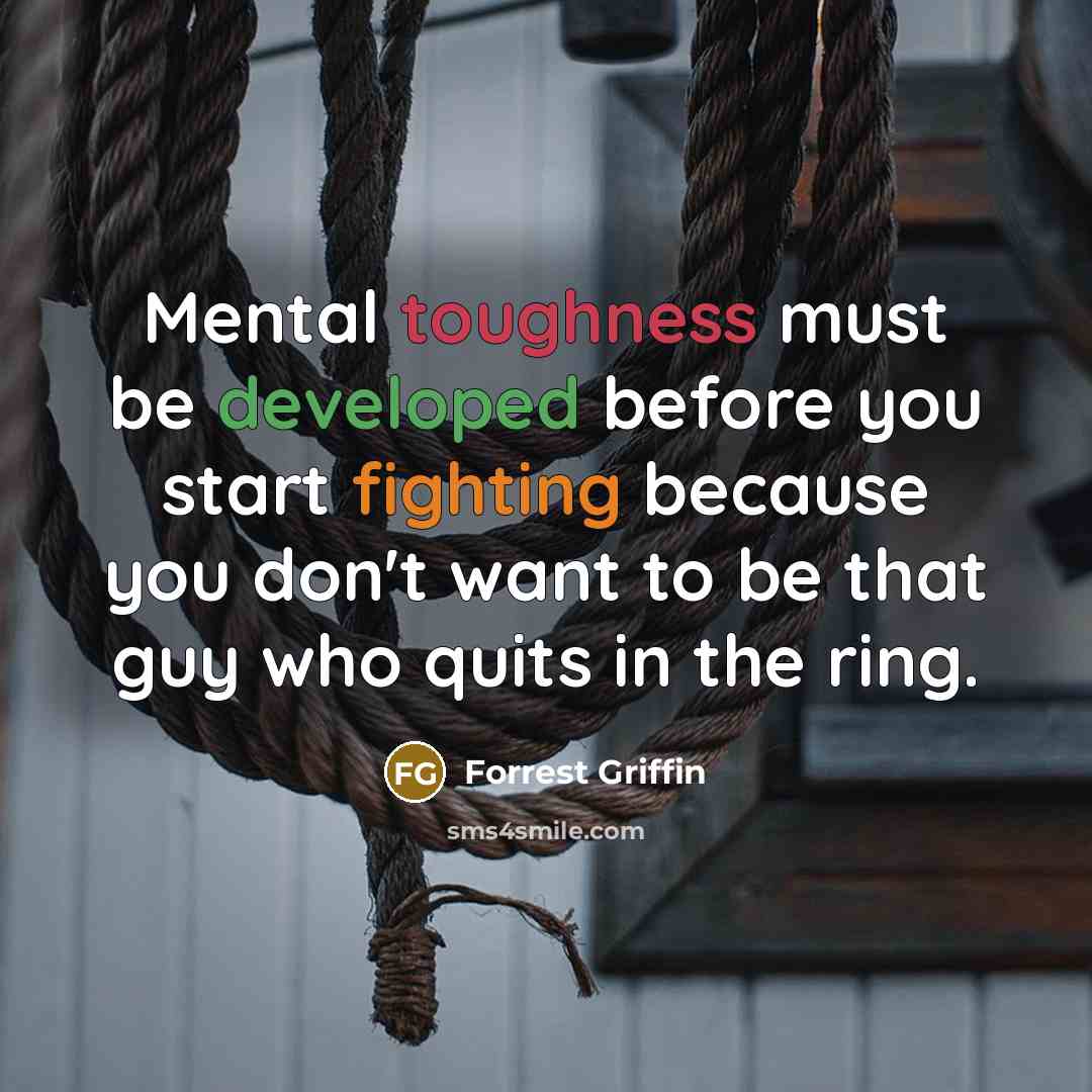“Mental toughness must be developed before you start fighting because you don't want to be that guy who quits in the ring.” quote by Forrest Griffin