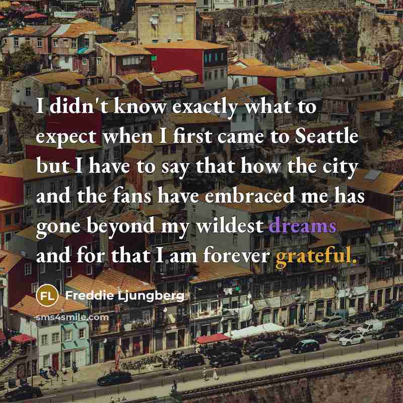“I didn't know exactly what to expect when I first came to Seattle but I have to say that how the city and the fans have embraced me has gone beyond my wildest dreams and for that I am forever grateful.” quote by Freddie Ljungberg