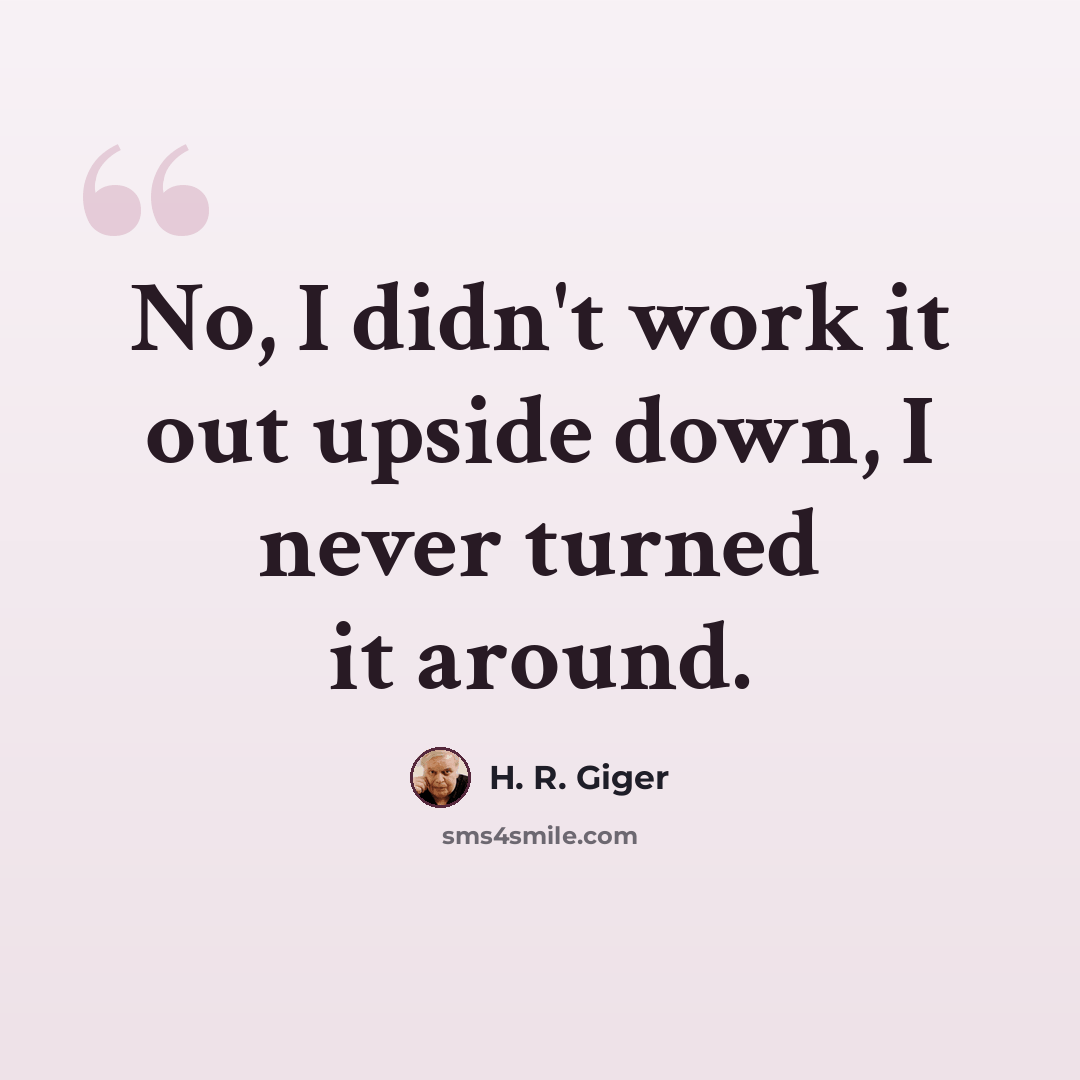 “No, I didn't work it out upside down, I never turned it around.” quote by H. R. Giger