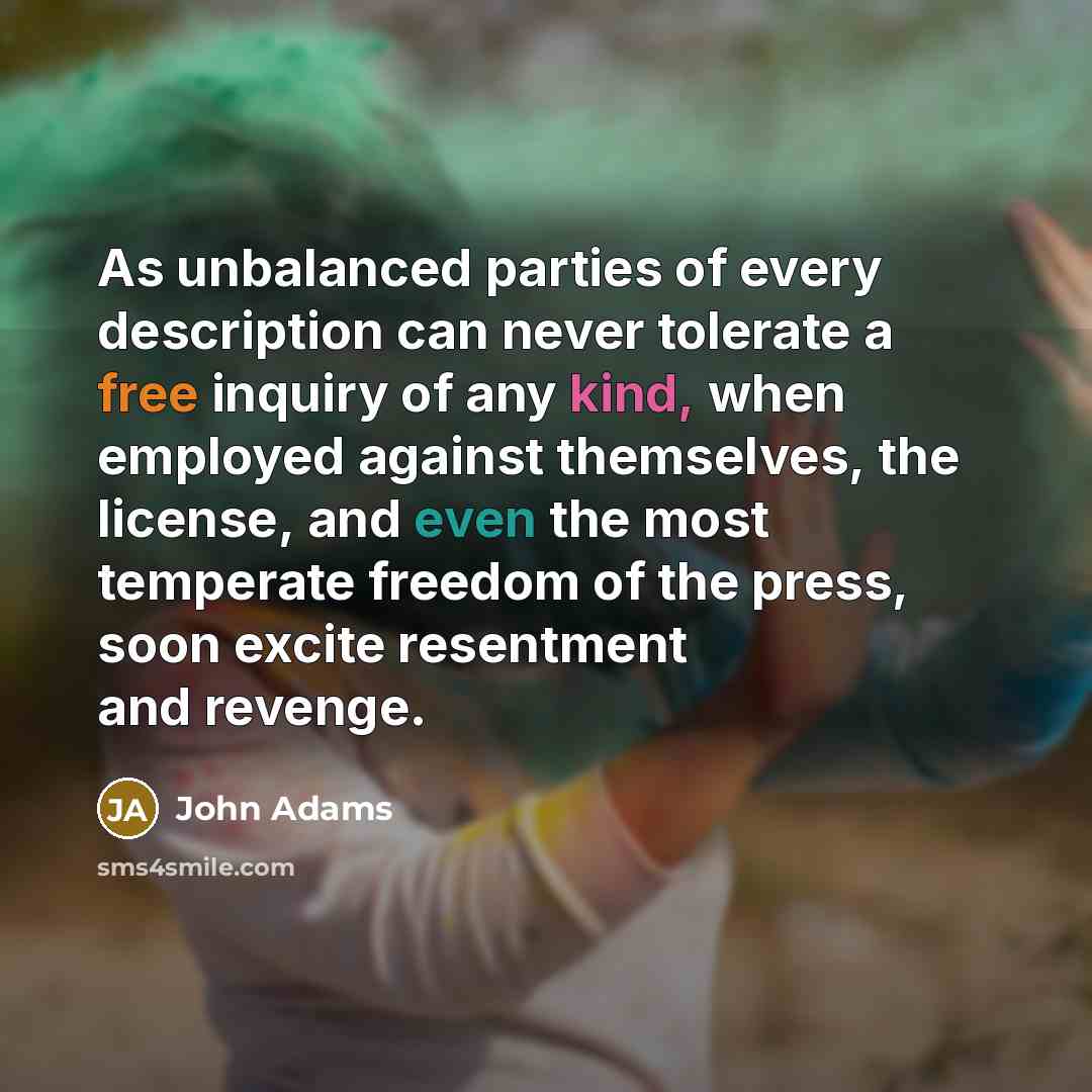 “As unbalanced parties of every description can never tolerate a free inquiry of any kind, when employed against themselves, the license, and even the most temperate freedom of the press, soon excite resentment and revenge.” quote by John Adams