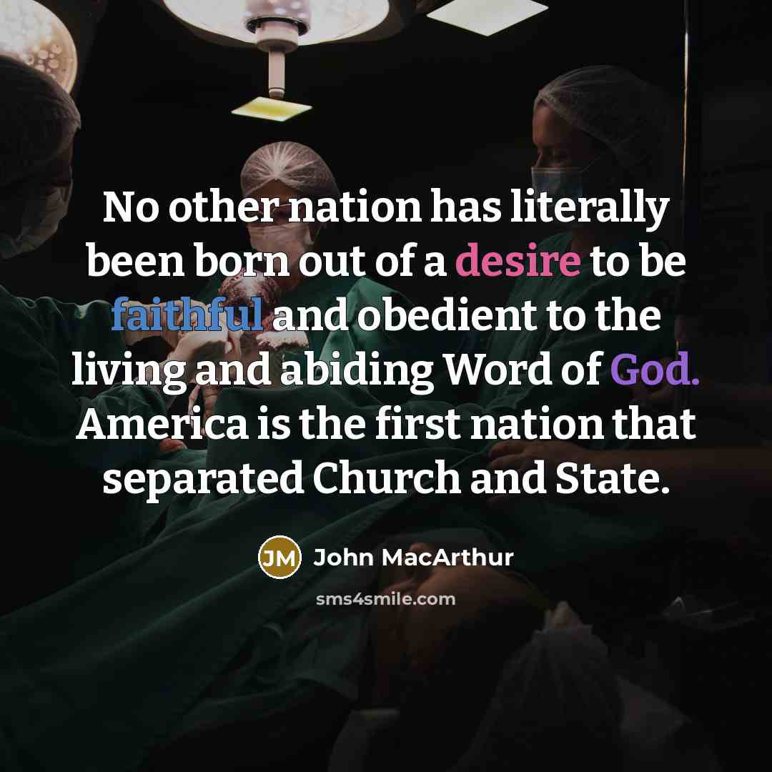 “No other nation has literally been born out of a desire to be faithful and obedient to the living and abiding Word of God. America is the first nation that separated Church and State.” quote by John MacArthur