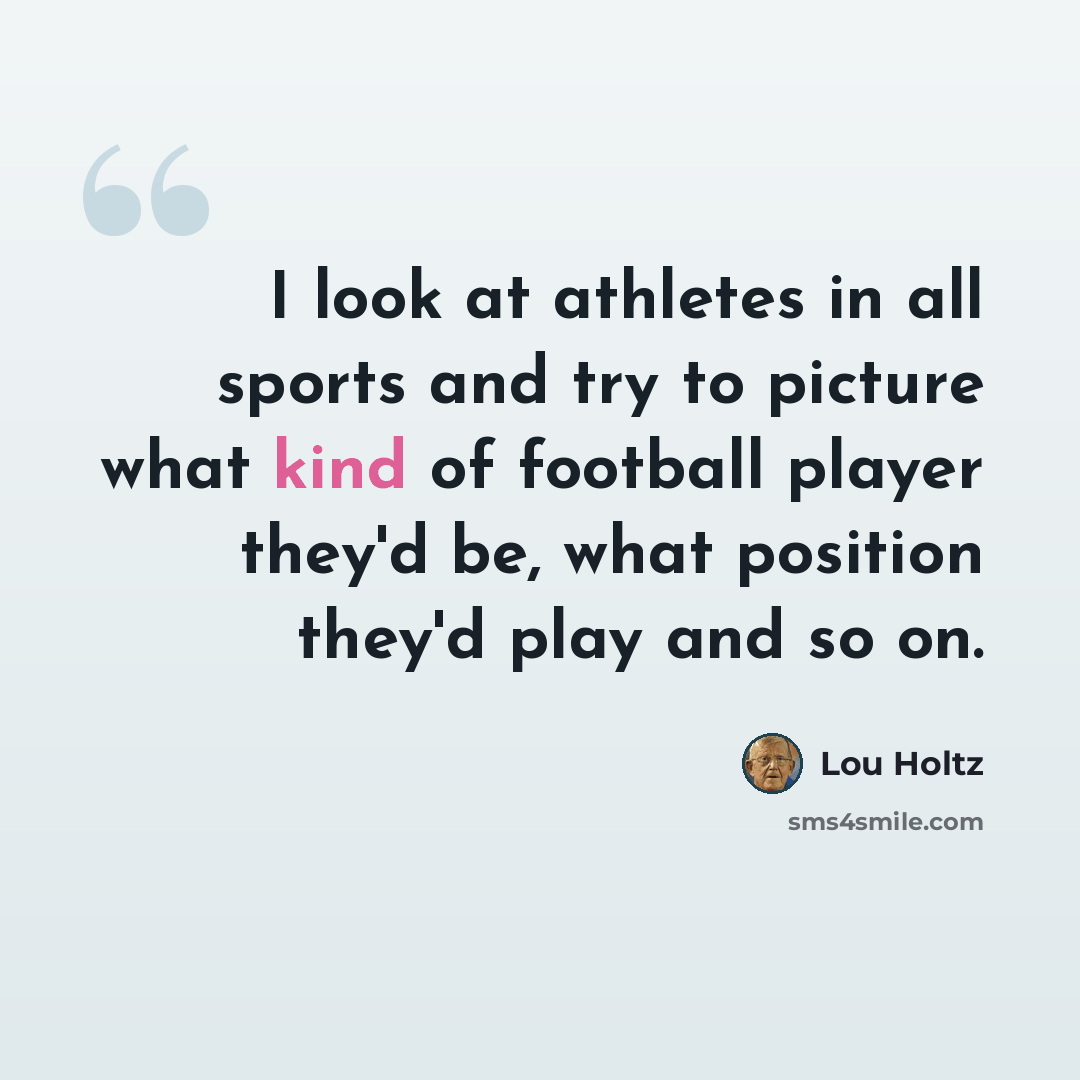 “I look at athletes in all sports and try to picture what kind of football player they'd be, what position they'd play and so on.” quote by Lou Holtz