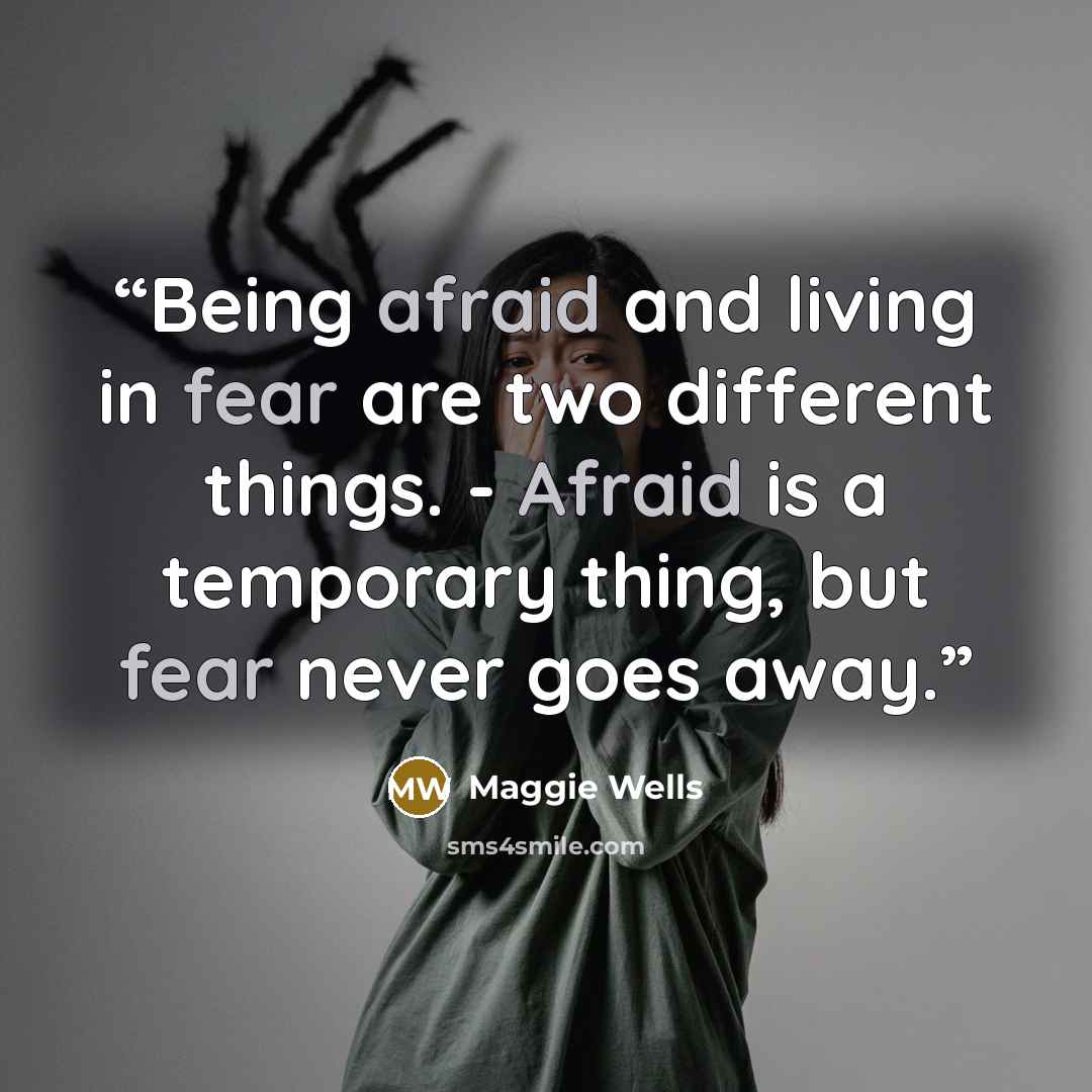“Being afraid and living in fear are two different things. - Afraid is a temporary thing, but fear never goes away.” quote by Maggie Wells
