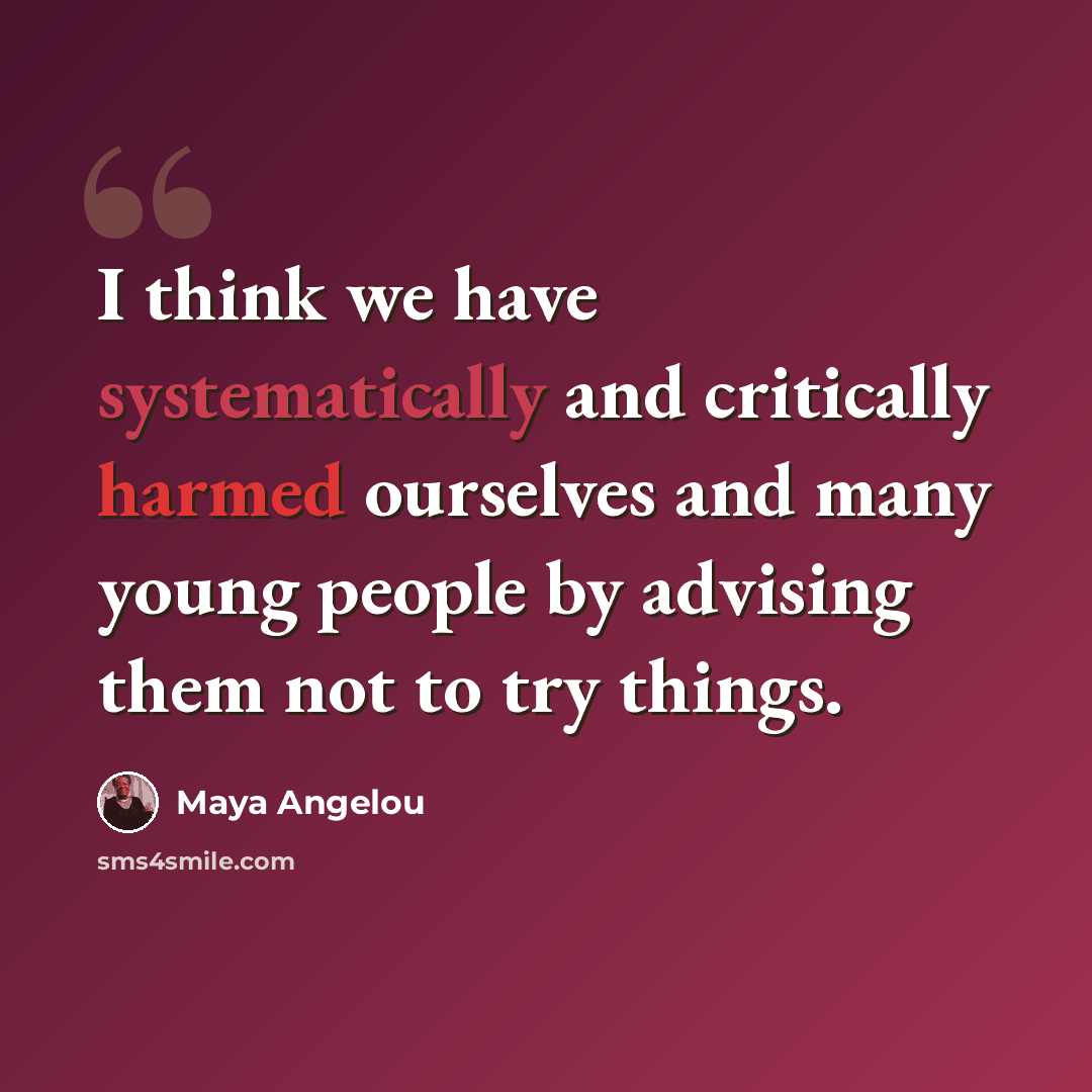 “I think we have systematically and critically harmed ourselves and many young people by advising them not to try things.” quote by Maya Angelou