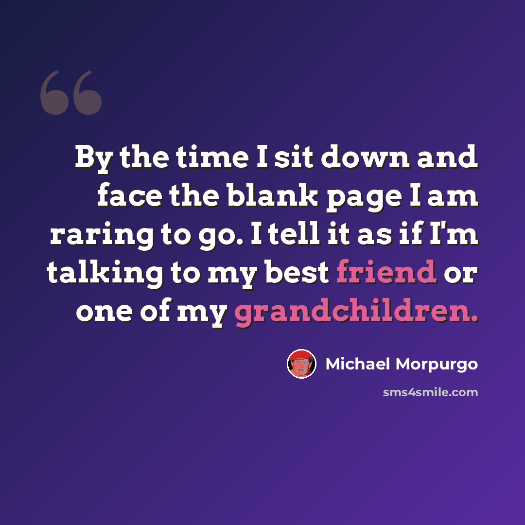 “By the time I sit down and face the blank page I am raring to go. I tell it as if I'm talking to my best friend or one of my grandchildren.” quote by Michael Morpurgo