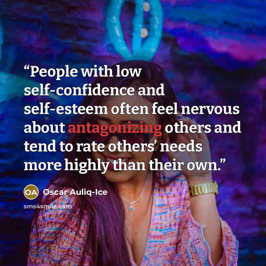 “People with low self-confidence and self-esteem often feel nervous about antagonizing others and tend to rate others’ needs more highly than their own.” quote by Oscar Auliq-Ice