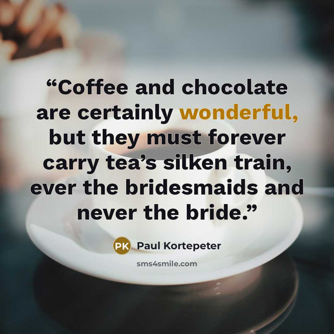 “Coffee and chocolate are certainly wonderful, but they must forever carry tea’s silken train, ever the bridesmaids and never the bride.” quote by Paul Kortepeter