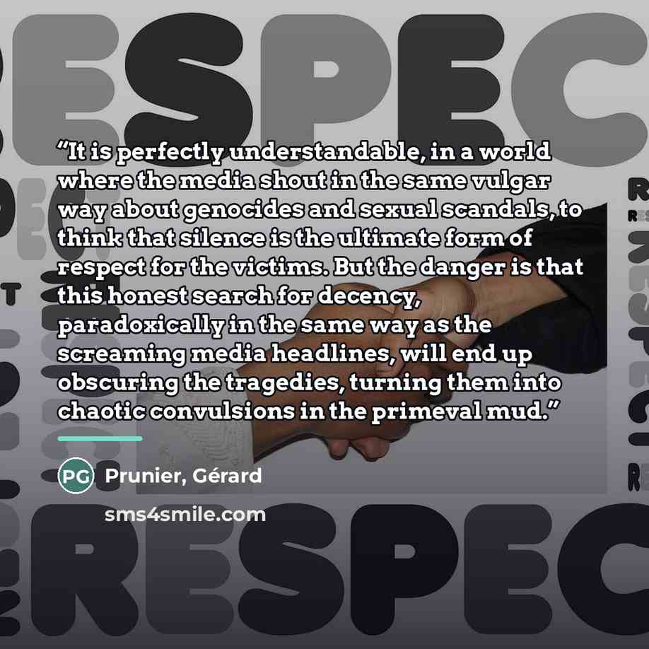 “It is perfectly understandable, in a world where the media shout in the same vulgar way about genocides and sexual scandals, to think that silence is the ultimate form of respect for the victims. But the danger is that this honest search for decency, paradoxically in the same way as the screaming…” quote by Prunier, Gérard