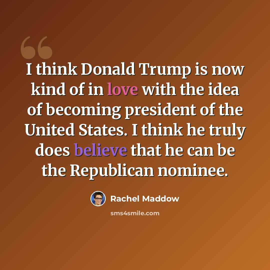 “I think Donald Trump is now kind of in love with the idea of becoming president of the United States. I think he truly does believe that he can be the Republican nominee.” quote by Rachel Maddow