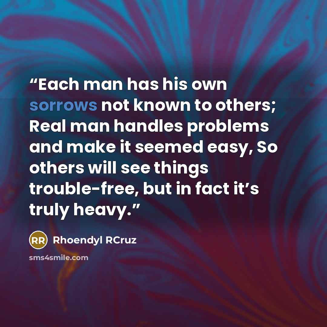 “Each man has his own sorrows not known to others; Real man handles problems and make it seemed easy, So others will see things trouble-free, but in fact it’s truly heavy.” quote by Rhoendyl RCruz